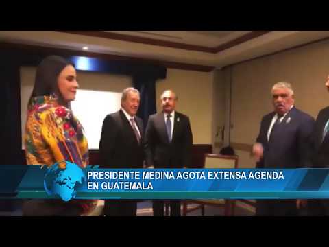 Presidente Danilo Medina agota extensa agenda en Guatemala