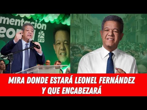 MIRA DONDE ESTARÁ LEONEL FERNÁNDEZ Y QUE ENCABEZARÁ