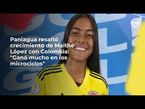 Paniagua resaltó crecimiento de Maithé López con Colombia: Ganó mucho en los microciclos