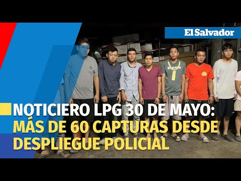 Noticiero LPG 30 de mayo Más de 60 capturas desde despliegue policial contra remanentes de pandillas