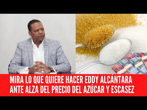 MIRA LO QUE QUIERE HACER EDDY ALCÁNTARA ANTE ALZA DEL PRECIO DEL AZÚCAR Y ESCASEZ