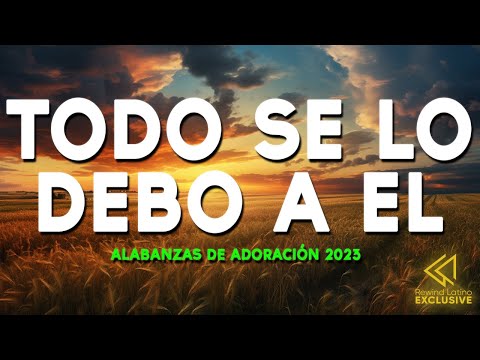 TODO SE LO DEBO A EL - Alabanzas De Adoracion - Musica Cristiana 2023 - Himnos Cristianos