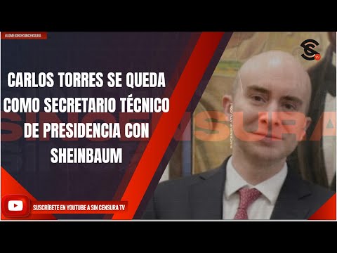 CARLOS TORRES SE QUEDA COMO SECRETARIO TÉCNICO DE PRESIDENCIA CON SHEINBAUM