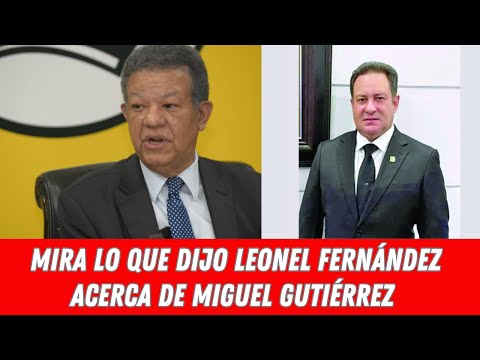 MIRA LO QUE DIJO LEONEL FERNÁNDEZ ACERCA DE MIGUEL GUTIÉRREZ