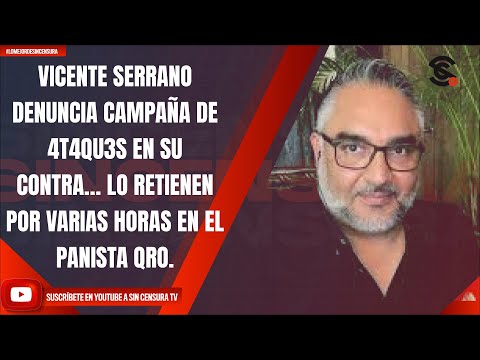 V. SERRANO DENUNCIA CAMPAÑA DE 4T4QU3S EN SU CONTRA… LO RETIENEN POR VARIAS HORAS EN EL PANISTA QRO.