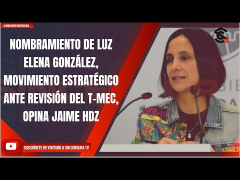 NOMBRAMIENTO DE LUZ ELENA GONZÁLEZ, MOVIMIENTO ESTRATÉGICO ANTE REVISIÓN DEL T-MEC, OPINA JAIME HDZ