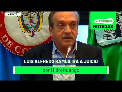 Luis Alfredo Ramos irá a juicio por Hidroituango - Teleantioquia Noticias