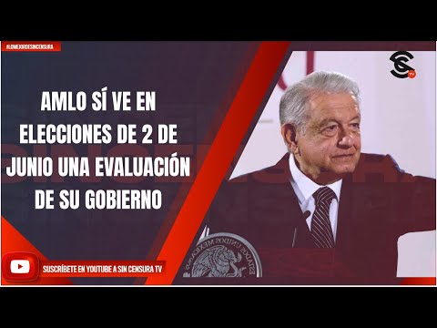 AMLO SÍ VE EN ELECCIONES DE 2 DE JUNIO UNA EVALUACIÓN DE SU GOBIERNO