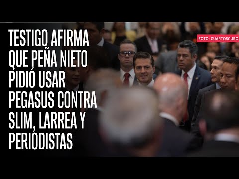 Testigo afirma que Peña Nieto pidió usar Pegasus contra Slim, Larrea y periodistas