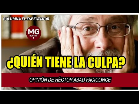 ¿QUIÉN TIENE LA CULPA?  Opinión de Héctor Abad Faciolince