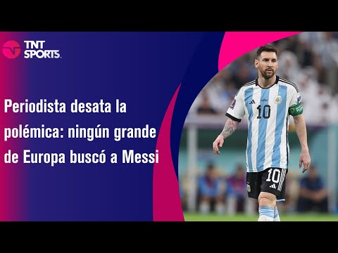 Periodista desata la polémica: ningún grande de Europa buscó a Messi