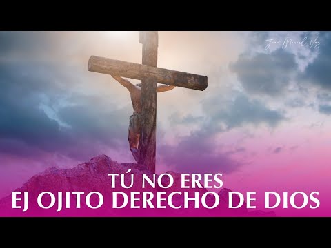 Tú NO ERES El Ojito Derecho de Dios - Juan Manuel Vaz