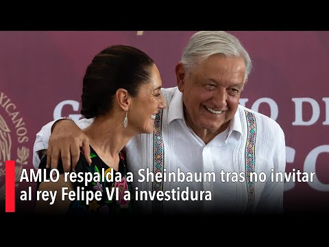 AMLO respalda a Sheinbaum tras no invitar al rey Felipe VI a investidura