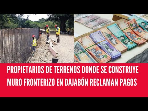 PROPIETARIOS DE TERRENOS DONDE SE CONSTRUYE MURO FRONTERIZO EN DAJABÓN RECLAMAN PAGOS