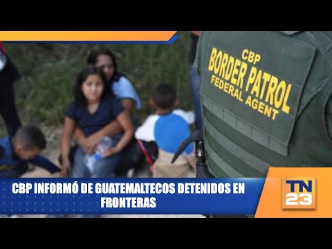 CBP informó de guatemaltecos detenidos en fronteras