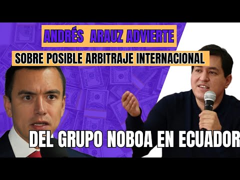 Andrés Arauz Advierte sobre Posible Arbitraje Internacional del Grupo Noboa en Ecuador