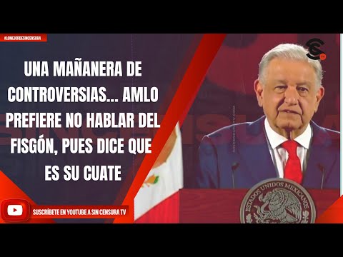 UNA MAÑANERA DE CONTROVERSIAS… AMLO PREFIERE NO HABLAR DEL FISGÓN, PUES DICE QUE ES SU CUATE