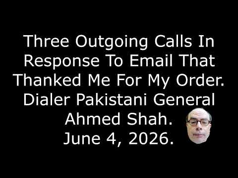3 Outgoing Calls In Response To Email That Thanked Me For My Order, Dialer Gen. Ahmed Shah, 6/4/26