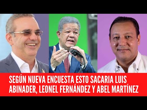 SEGÚN NUEVA ENCUESTA ESTO SACARIA LUIS ABINADER, LEONEL FERNÁNDEZ Y ABEL MARTÍNEZ