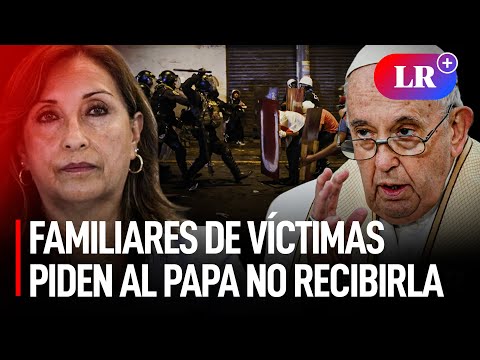 DINA BOLUARTE: Familiares de fallecidos en protestas PIDEN AL PAPA Francisco NO RECIBIRLA