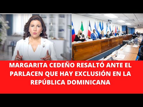 MARGARITA CEDEÑO RESALTÓ ANTE EL PARLACEN QUE HAY EXCLUSIÓN EN LA REPÚBLICA DOMINICANA