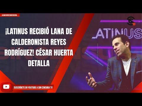 ¡LATINUS RECIBIÓ LANA DE CALDERONISTA REYES RODRÍGUEZ! CÉSAR HUERTA DETALLA