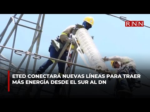 ETED conectará nuevas líneas para traer más energía desde el sur al DN