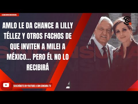 AMLO LE DA CHANCE A LILLY TÉLLEZ Y OTROS F4CH0S DE QUE INVITEN A MILEI A MÉXICO… ÉL NO LO RECIBIRÁ