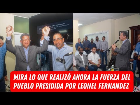 MIRA LO QUE REALIZÓ AHORA LA FUERZA DEL PUEBLO PRESIDIDA POR LEONEL FERNANDEZ