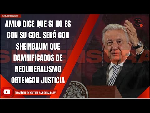 AMLO DICE SI NO ES EN SU GOB. SERÁ CON SHEINBAUM QUE DAMNIFICADOS DE NEOLIBERALISMO TENGAN JUSTICIA