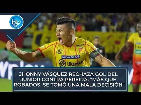 Jhonny Vásquez rechaza gol del Junior contra Pereira: Más que robados, se tomó una mala decisión