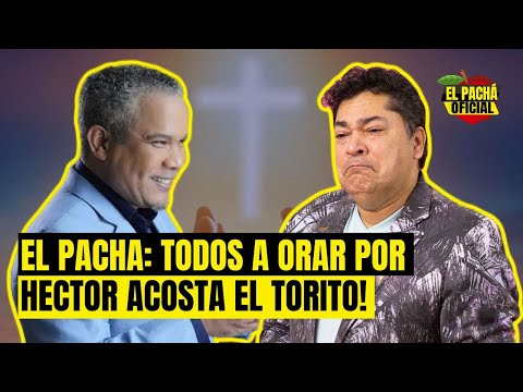 EL PACHA: TODOS A ORAR POR HECTOR ACOSTA EL TORITO!