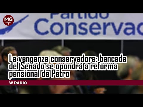 LA VENGANZA CONSERVADORA  Bancada del Senado se opondrá a reforma pensional de Petro