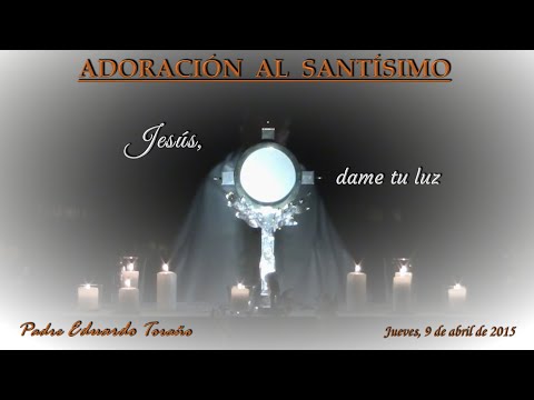 Adoración 2015-04-09 Jesús, dame tu luz  ~  Padre Eduardo Toraño