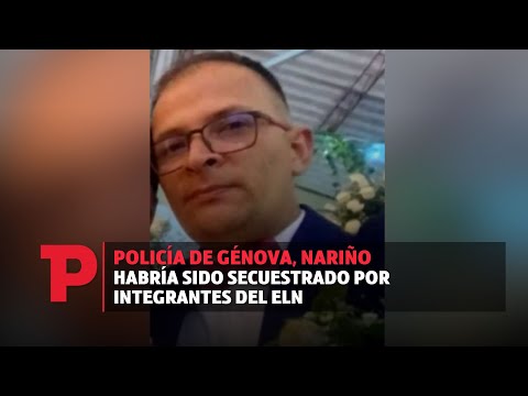 Policía de Génova, Nariño habría sido secuestrado por integrantes del ELN | 29.07.2023 | TP Noticias