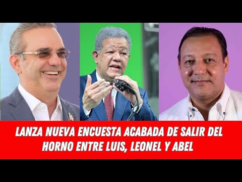 NUEVA ENCUESTA ACABADA DE SALIR DEL HORNO ENTRE LUIS ABINADER, LEONEL FERNÁNDEZ  Y ABEL MARTÍNEZ