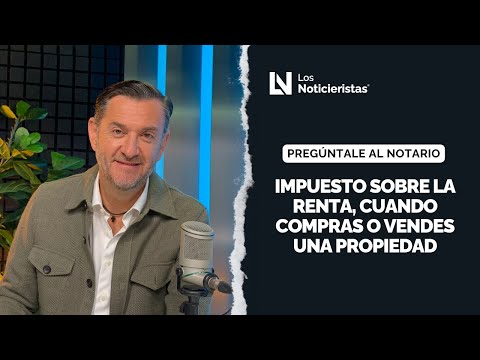 Preguntale al Notario | Impuesto sobre la renta, cuando compras o vendes una propiedad