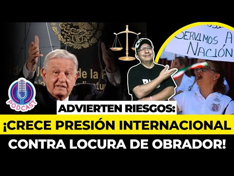 CRECE la PRESIÓN INTERNACIONAL contra OBRADOR por su locura de Reforma JUDICIAL advierten RIESGOS