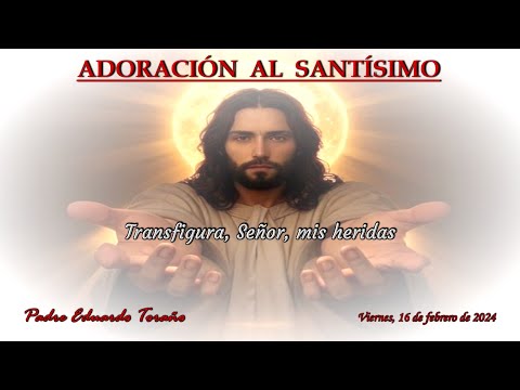 Adoración 2024-02-16 Transfigura, Señor, mis heridas  ~  Padre Eduardo Toraño