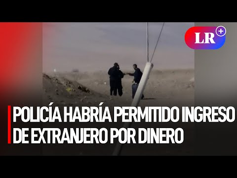 Policía peruana habría permitido el paso de extranjero indocumentado a cambio de dinero | #LR