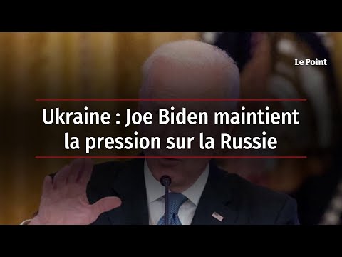 Ukraine : Joe Biden maintient la pression sur la Russie