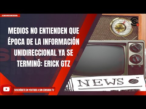 MEDIOS NO ENTIENDEN QUE ÉPOCA DE LA INFORMACIÓN UNIDIRECCIONAL YA SE TERMINÓ: ERICK GTZ