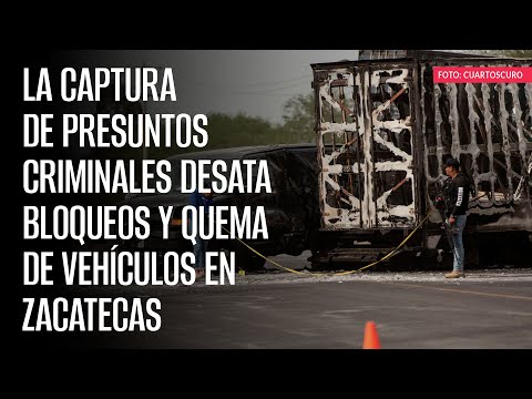 La captura de presuntos criminales desata bloqueos y quema de vehículos en Zacatecas