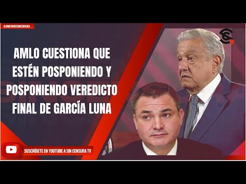 AMLO CUESTIONA QUE ESTÉN POSPONIENDO Y POSPONIENDO VEREDICTO FINAL DE GARCÍA LUNA