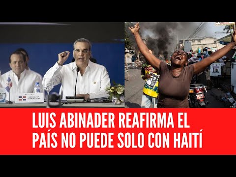 LUIS ABINADER REAFIRMA EL PAÍS NO PUEDE SOLO CON HAITÍ