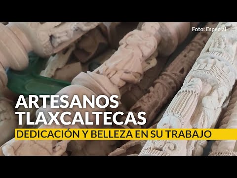 Artesanos tlaxcaltecas, dedicación y belleza en su trabajo