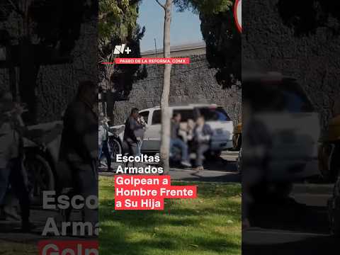 Escoltas armados golpean a hombre frente a su hija en la Ciudad de México - N+