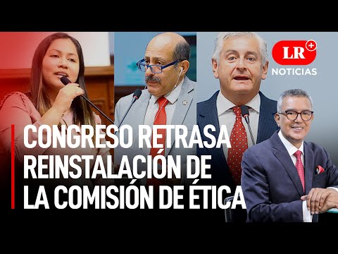 Congreso retrasa reinstalación y funcionamiento de la Comisión de Ética | LR+ Noticias