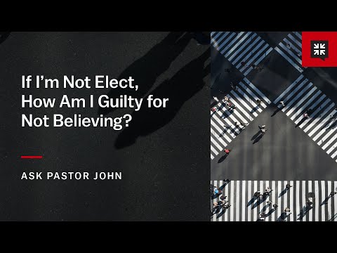 If I’m Not Elect, How Am I Guilty for Not Believing?