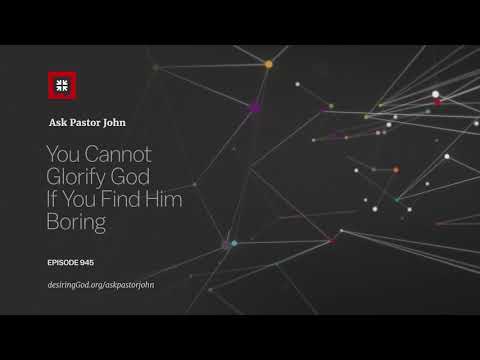 You Cannot Glorify God If You Find Him Boring // Ask Pastor John